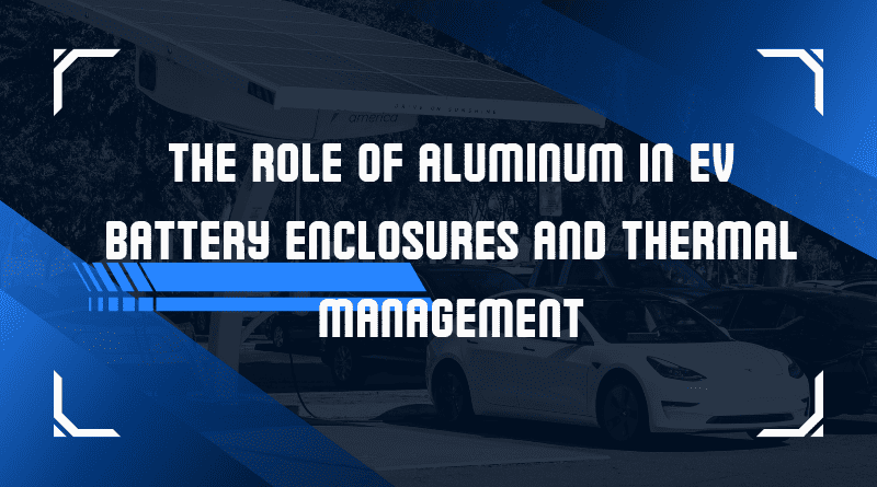 the-role-of-aluminum-in-ev-battery-enclosures-and-thermal-management