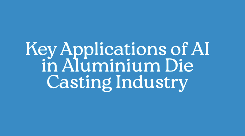 Key Applications of AI in Aluminium Die Casting Industry